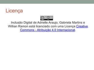 Licença
•
Inclusão Digital de Adrielle Araujo, Gabriela Martins e
Willian Ramon está licenciado com uma Licença Creative
Commons - Atribuição 4.0 Internacional.
 