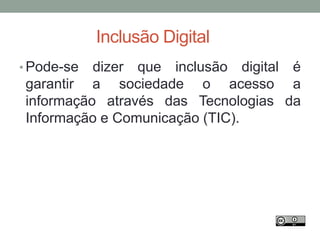 Inclusão Digital
• Pode-se dizer que inclusão digital é
garantir a sociedade o acesso a
informação através das Tecnologias da
Informação e Comunicação (TIC).
 