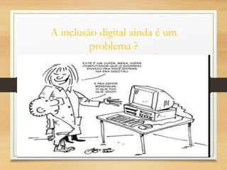 A inclusão digital ainda é um
problema ?
 