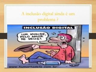 A inclusão digital ainda é um
problema ?
 