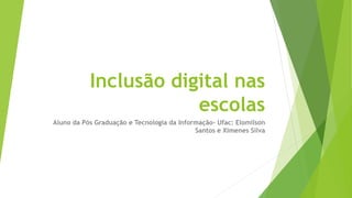 Inclusão digital nas
escolas
Aluno da Pós Graduação e Tecnologia da Informação- Ufac: Elomilson
Santos e Ximenes Silva
 