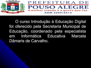 O curso Introdução à Educação Digital foi oferecido pela Secretaria Municipal de Educação, coordenado pela especialista em Informática Educativa Marcela Dâmaris de Carvalho. 