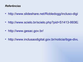 Referências http://www.slideshare.net/Robledogg/incluso-digital-4669236 http://www.scielo.br/scielo.php?pid=S1413-99362008000100006&script=sci_arttext http://www.gesac.gov.br/ http://www.inclusaodigital.gov.br/noticia/ibge-divulga-pesquisa-sobre-acesso-a-internet/?searchterm=pnad 