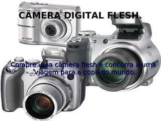 CÂMERA DIGITAL FLESH.
Compre uma câmera flesh e concorra a umaCompre uma câmera flesh e concorra a uma
viagem para a copa do mundo.viagem para a copa do mundo.
 