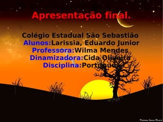 Apresentação final.
Colégio Estadual São Sebastião
Alunos:Larissia, Eduardo Junior
Professora:Wilma Mendes
Dinamizadora:Cida Oliveira
Disciplina:Português
 