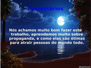 Comentários
Nós achamos muito bom fazer este
trabalho, aprendemos muito sobre
propaganda, e como elas são ótimas
para atrair pessoas do mundo todo.
 