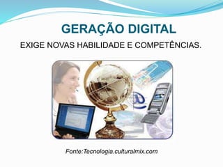 GERAÇÃO DIGITAL
EXIGE NOVAS HABILIDADE E COMPETÊNCIAS.
Fonte:Tecnologia.culturalmix.com
 