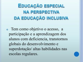  Tem como objetivo o acesso, a
participação e a aprendizagem dos
alunos com deficiencia, transtornos
globais do desenvolvimento e
superdotação/ altas habilidades nas
escolas regulares.
 