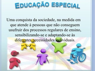 Uma conquista da sociedade, na medida em
que atende à pessoas que não conseguem
usufruir dos processos regulares de ensino,
sensibilizando-se e adaptando-se às
diferentes necessidades individuais.
 