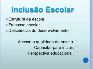 Estrutura da escola
Fracasso escolar
Deficiências do desenvolvimento
Acesso a qualidade de ensino.
Capacitar para incluir.
Perspectiva educacional.
 