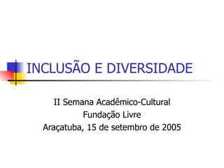 INCLUSÃO E DIVERSIDADE II Semana Acadêmico-Cultural Fundação Livre Araçatuba, 15 de setembro de 2005 