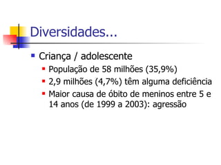 Diversidades... Criança / adolescente População de 58 milhões (35,9%) 2,9 milhões (4,7%) têm alguma deficiência Maior causa de óbito de meninos entre 5 e 14 anos (de 1999 a 2003): agressão 