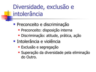 Diversidade, exclusão e intolerância Preconceito e discriminação Preconceito: disposição interna Discriminação: atitude, prática, ação Intolerância e violência Exclusão e segregação Superação da diversidade pela eliminação do Outro. 