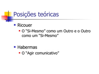 Posições teóricas Ricouer O “Si-Mesmo” como um Outro e o Outro como um “Si-Mesmo” Habermas O “Agir comunicativo” 