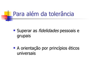 Para além da tolerância Superar as  fidelidades  pessoais e grupais A orientação por princípios éticos universais 