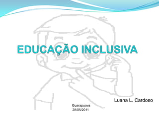 EDUCAÇÃO INCLUSIVA Luana L. Cardoso Guarapuava 28/05/2011. 