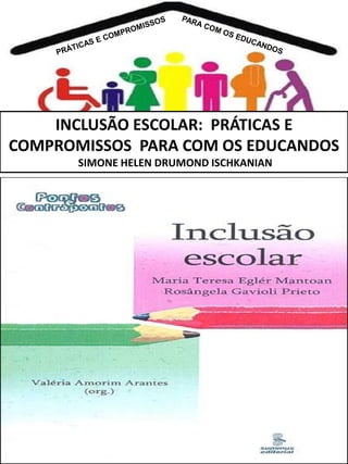 INCLUSÃO ESCOLAR: PRÁTICAS E
COMPROMISSOS PARA COM OS EDUCANDOS
SIMONE HELEN DRUMOND ISCHKANIAN

 