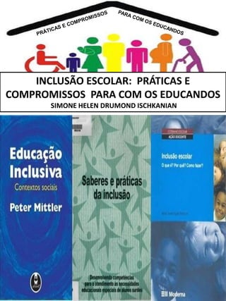 INCLUSÃO ESCOLAR: PRÁTICAS E
COMPROMISSOS PARA COM OS EDUCANDOS
SIMONE HELEN DRUMOND ISCHKANIAN

 