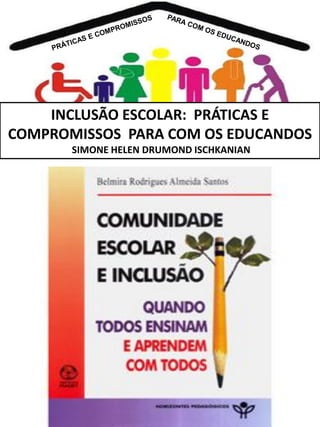 INCLUSÃO ESCOLAR: PRÁTICAS E
COMPROMISSOS PARA COM OS EDUCANDOS
SIMONE HELEN DRUMOND ISCHKANIAN

 