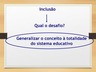 Inclusão
Qual o desafio?
Generalizar o conceito à totalidade
do sistema educativo
 