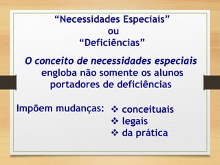 “Necessidades Especiais”
ou
“Deficiências”
O conceito de necessidades especiais
engloba não somente os alunos
portadores de deficiências
Impõem mudanças:  conceituais
 legais
 da prática
 