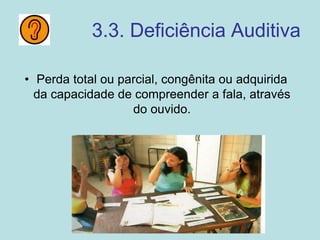 3.3. Deficiência Auditiva
• Perda total ou parcial, congênita ou adquirida
da capacidade de compreender a fala, através
do ouvido.
 