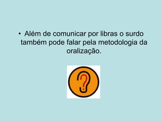 • Além de comunicar por libras o surdo
também pode falar pela metodologia da
oralização.
 