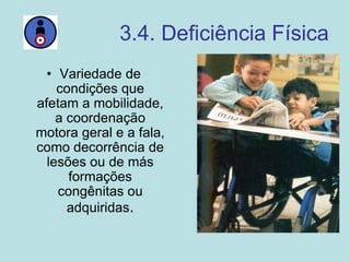 3.4. Deficiência Física
• Variedade de
condições que
afetam a mobilidade,
a coordenação
motora geral e a fala,
como decorrência de
lesões ou de más
formações
congênitas ou
adquiridas.
 