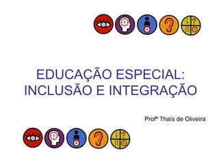 EDUCAÇÃO ESPECIAL:
INCLUSÃO E INTEGRAÇÃO
Profª Thaís de Oliveira
 