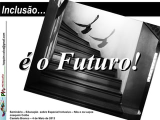 Seminário – Educação sobre Especial Inclusiva – Nós e os Laços
Joaquim Colôa
Castelo Branco – 4 de Maio de 2013
jJoaquim.coloa@gmail.com
Inclusão…Inclusão…
éé oo Futuro!Futuro!
 