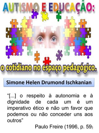 Simone Helen Drumond Ischkanian
“[...] o respeito à autonomia e à
dignidade de cada um é um
imperativo ético e não um favor que
podemos ou não conceder uns aos
outros”
Paulo Freire (1996, p. 59)
 