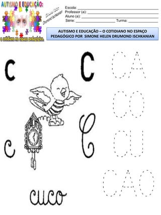Escola: _________________________________________
Professor (a): ____________________________________
Aluno (a): _______________________________________
Série: ____________________ Turma: _______________
AUTISMO E EDUCAÇÃO – O COTIDIANO NO ESPAÇO
PEDAGÓGICO POR SIMONE HELEN DRUMOND ISCHKANIAN
CA
CO
CU
CAO
 