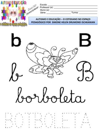 Escola: _________________________________________
Professor (a): ____________________________________
Aluno (a): _______________________________________
Série: ____________________ Turma: _______________
AUTISMO E EDUCAÇÃO – O COTIDIANO NO ESPAÇO
PEDAGÓGICO POR SIMONE HELEN DRUMOND ISCHKANIAN
BOTBOLETA
 