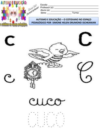 Escola: _________________________________________
Professor (a): ____________________________________
Aluno (a): _______________________________________
Série: ____________________ Turma: _______________
AUTISMO E EDUCAÇÃO – O COTIDIANO NO ESPAÇO
PEDAGÓGICO POR SIMONE HELEN DRUMOND ISCHKANIAN
CUCO
 