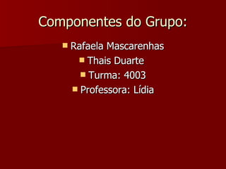 Componentes do Grupo: Rafaela Mascarenhas Thais Duarte  Turma: 4003 Professora: Lídia 
