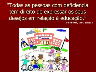 “ Todas as pessoas com deficiência tem direito de expressar os seus desejos em relação à educação.” Salamanca, 1994, parag. 2 