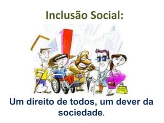 Inclusão Social:




Um direito de todos, um dever da
           sociedade.
 