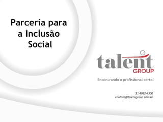 Parceria para
 a Inclusão
    Social


                Encontrando o profissional certo!


                                        11 4052-4300
                          contato@talentgroup.com.br
 