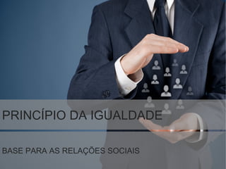 PRINCÍPIO DA IGUALDADE
BASE PARA AS RELAÇÕES SOCIAIS
 