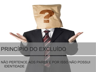 PRINCÍPIO DO EXCLUÍDO
NÃO PERTENCE AOS PARES E POR ISSO NÃO POSSUI
IDENTIDADE
 