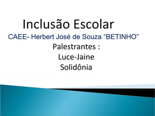 Inclusão Escolar
CAEE- Herbert José de Souza “BETINHO”
            Palestrantes :
             Luce-Jaine
              Solidônia
 