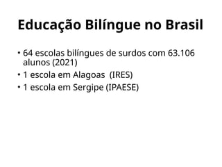 Educação Bilíngue no Brasil
• 64 escolas bilíngues de surdos com 63.106
alunos (2021)
• 1 escola em Alagoas (IRES)
• 1 escola em Sergipe (IPAESE)
 