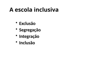 A escola inclusiva
• Exclusão
• Segregação
• Integração
• Inclusão
 