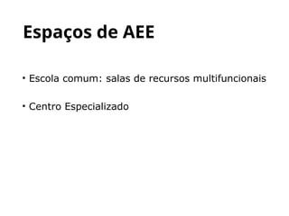• Escola comum: salas de recursos multifuncionais
• Centro Especializado
Espaços de AEE
 