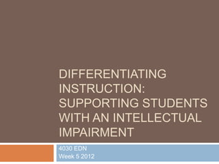 DIFFERENTIATING
INSTRUCTION:
SUPPORTING STUDENTS
WITH AN INTELLECTUAL
IMPAIRMENT
4030 EDN
Week 5 2012
 