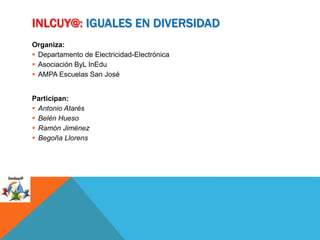 INLCUY@: IGUALES EN DIVERSIDAD
Organiza:
 Departamento de Electricidad-Electrónica
 Asociación ByL InEdu
 AMPA Escuelas San José
Participan:
 Antonio Atarés
 Belén Hueso
 Ramón Jiménez
 Begoña Llorens
 