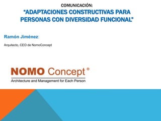 COMUNICACIÓN:
“ADAPTACIONES CONSTRUCTIVAS PARA
PERSONAS CON DIVERSIDAD FUNCIONAL”
Ramón Jiménez:
Arquitecto, CEO de NomoConcept
 