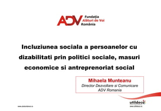 Incluziunea sociala a persoanelor cu
dizabilitati prin politici sociale, masuri
 economice si antreprenoriat social

                        Mihaela Munteanu
                     Director Dezvoltare si Comunicare
                               ADV Romania
 