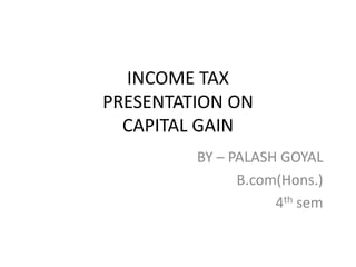INCOME TAX
PRESENTATION ON
CAPITAL GAIN
BY – PALASH GOYAL
B.com(Hons.)
4th sem
 