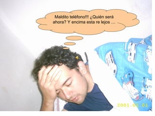 Maldito teléfono!!! ¿Quién será ahora? Y encima esta re lejos … 